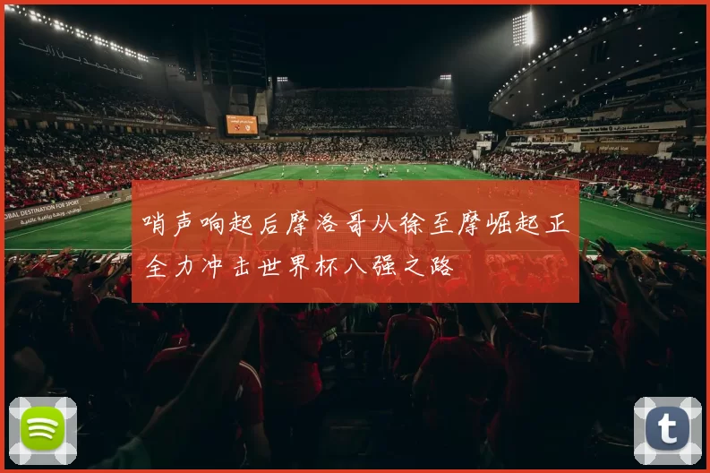 哨声响起后摩洛哥从徐至摩崛起正全力冲击世界杯八强之路