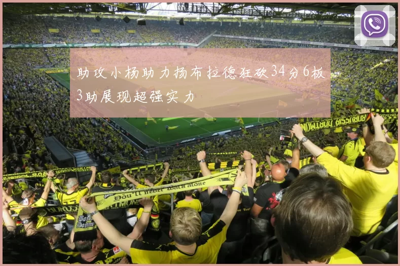 助攻小杨助力扬布拉德狂砍34分6板3助展现超强实力