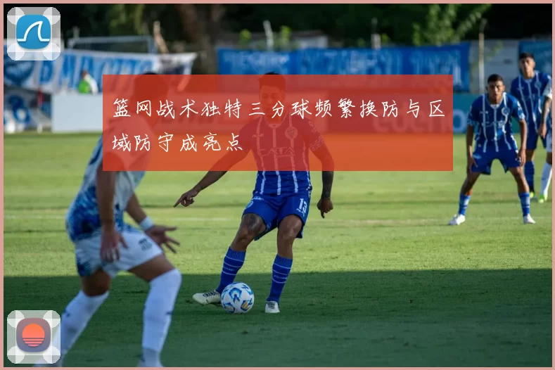 篮网战术独特三分球频繁换防与区域防守成亮点