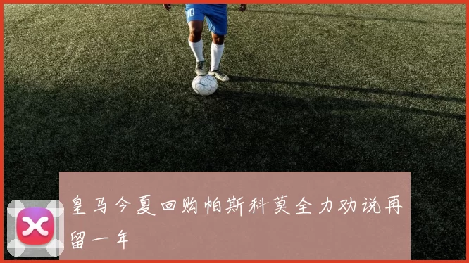 皇马今夏回购帕斯科莫全力劝说再留一年