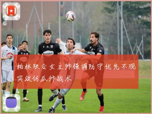 柏林联合女主帅强调防守优先不现实效仿瓜帅战术