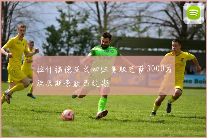 拉什福德正式回归曼联巴萨3000万欧买断条款已过期