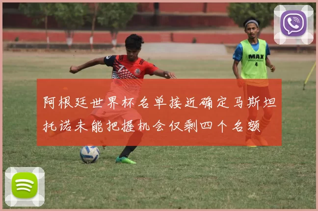 阿根廷世界杯名单接近确定马斯坦托诺未能把握机会仅剩四个名额