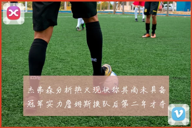 杰弗森分析热火现状称其尚未具备冠军实力詹姆斯换队后第二年才夺冠