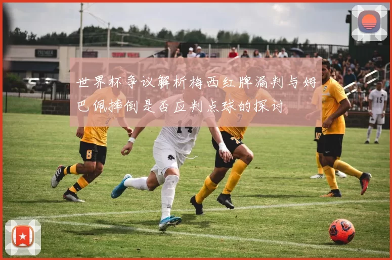 世界杯争议解析梅西红牌漏判与姆巴佩摔倒是否应判点球的探讨