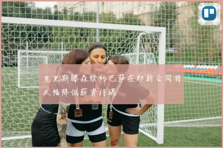 克里斯滕森续约巴萨在即新合同将大幅降低薪资待遇