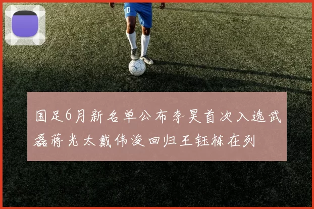 国足6月新名单公布李昊首次入选武磊蒋光太戴伟浚回归王钰栋在列