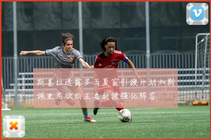 斯基拉透露罗马夏窗引援计划加斯佩里尼欲购五名新援强化阵容