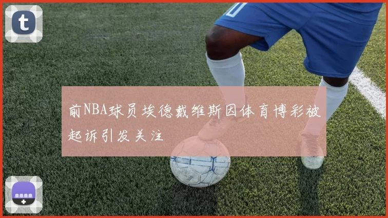 前NBA球员埃德戴维斯因体育博彩被起诉引发关注