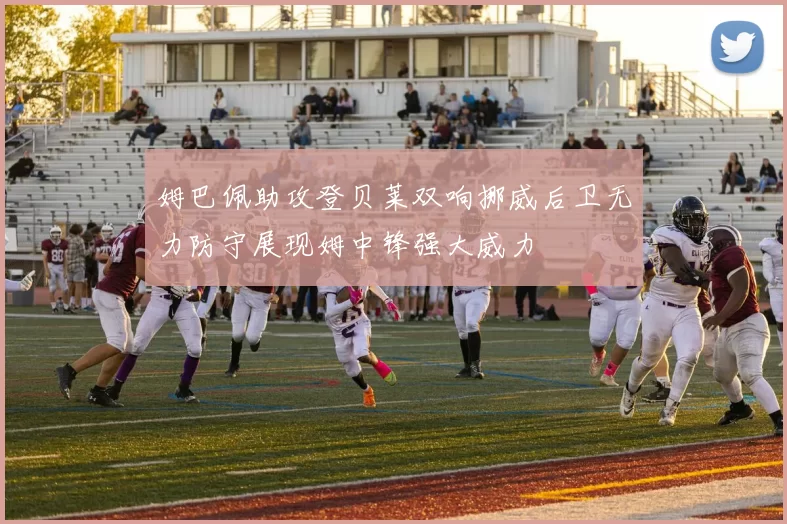 姆巴佩助攻登贝莱双响挪威后卫无力防守展现姆中锋强大威力