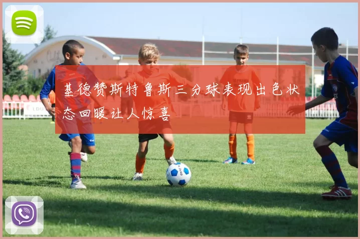基德赞斯特鲁斯三分球表现出色状态回暖让人惊喜