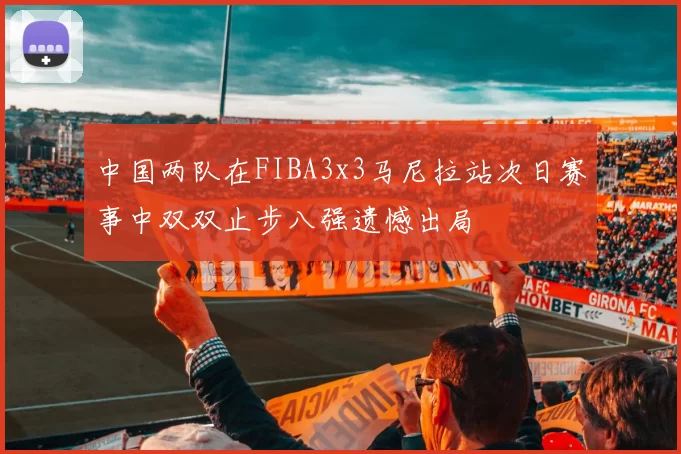 中国两队在FIBA3x3马尼拉站次日赛事中双双止步八强遗憾出局