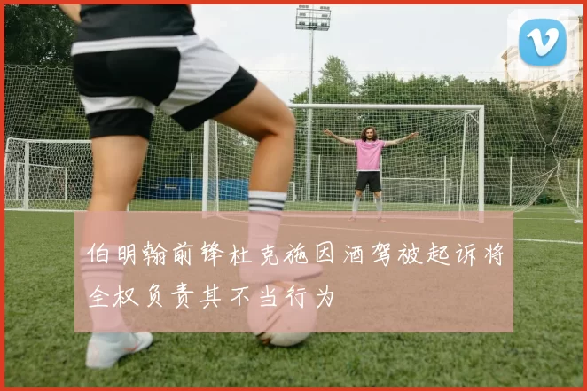 伯明翰前锋杜克施因酒驾被起诉将全权负责其不当行为