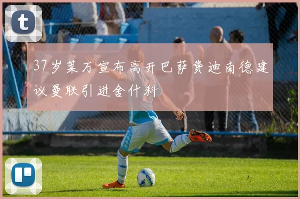 37岁莱万宣布离开巴萨费迪南德建议曼联引进舍什科