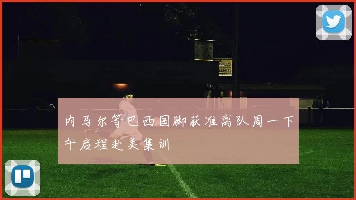 内马尔等巴西国脚获准离队周一下午启程赴美集训