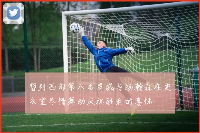 暂列西部第八名罗威与杨瀚森在更衣室尽情舞动庆祝胜利的喜悦