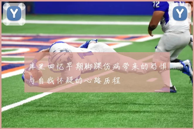 库里回忆早期脚踝伤病带来的恐惧与自我怀疑的心路历程