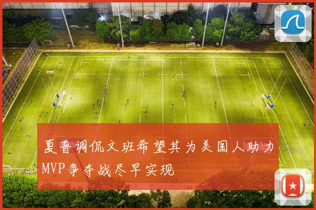 夏普调侃文班希望其为美国人助力MVP争夺战尽早实现