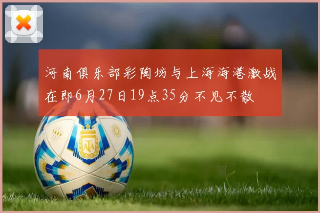 河南俱乐部彩陶坊与上海海港激战在即6月27日19点35分不见不散